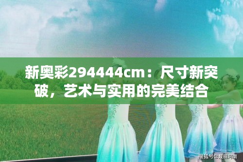 新奧彩294444cm：尺寸新突破，藝術(shù)與實用的完美結(jié)合