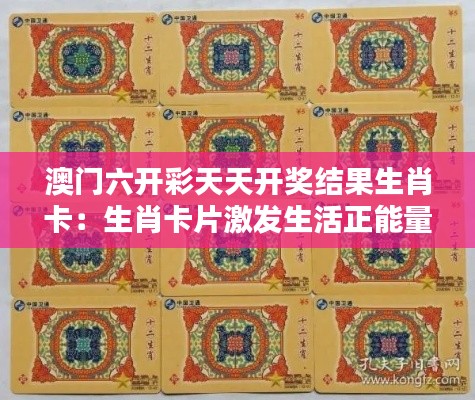 澳門六開彩天天開獎結(jié)果生肖卡：生肖卡片激發(fā)生活正能量