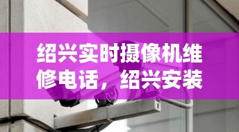 紹興實(shí)時(shí)攝像機(jī)維修電話，紹興安裝監(jiān)控的聯(lián)系方式 