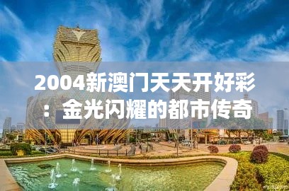 2004新澳門天天開好彩：金光閃耀的都市傳奇