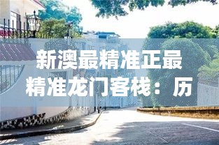 新澳最精準(zhǔn)正最精準(zhǔn)龍門客棧：歷史底蘊(yùn)，文化交融之所
