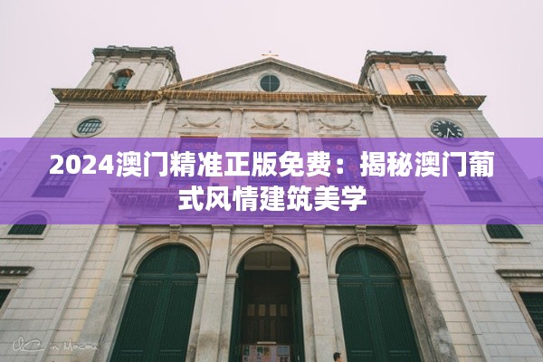 2024澳門精準(zhǔn)正版免費(fèi)：揭秘澳門葡式風(fēng)情建筑美學(xué)