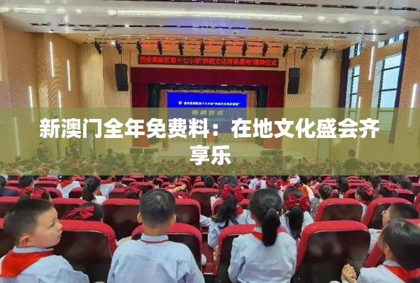 新澳門全年免費(fèi)料：在地文化盛會(huì)齊享樂(lè)