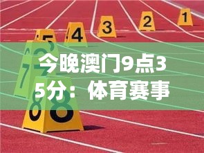 今晚澳門9點(diǎn)35分：體育賽事激情上演，見證速度與激情