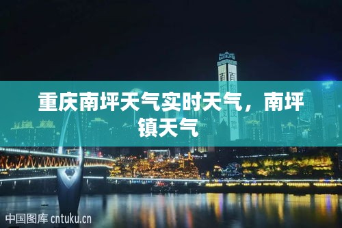 重慶南坪天氣實時天氣，南坪鎮(zhèn)天氣 