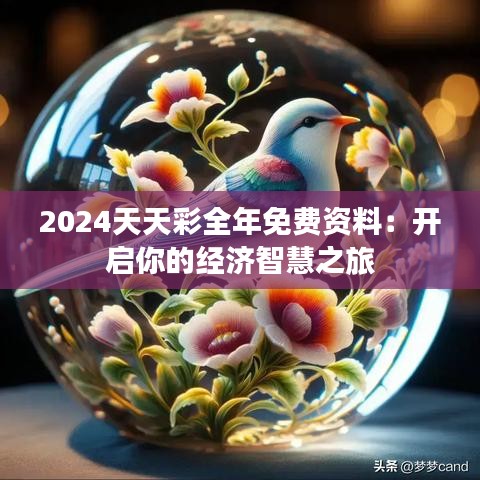 2024天天彩全年免費(fèi)資料：開啟你的經(jīng)濟(jì)智慧之旅