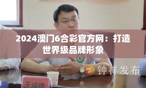 2024澳門6合彩官方網(wǎng)：打造世界級(jí)品牌形象