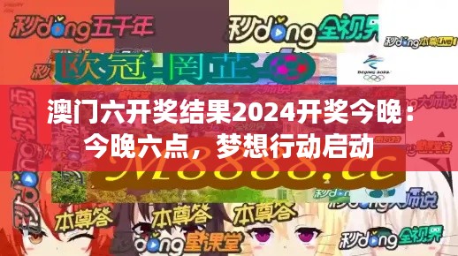 澳門六開獎(jiǎng)結(jié)果2024開獎(jiǎng)今晚：今晚六點(diǎn)，夢(mèng)想行動(dòng)啟動(dòng)