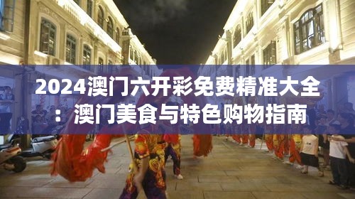 2024澳門六開彩免費(fèi)精準(zhǔn)大全：澳門美食與特色購物指南