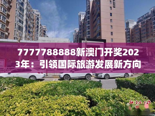 7777788888新澳門開獎(jiǎng)2023年：引領(lǐng)國(guó)際旅游發(fā)展新方向