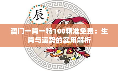 澳門一肖一特100精準(zhǔn)免費(fèi)：生肖與運(yùn)勢的實(shí)用解析