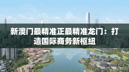 新澳門(mén)最精準(zhǔn)正最精準(zhǔn)龍門(mén)：打造國(guó)際商務(wù)新樞紐