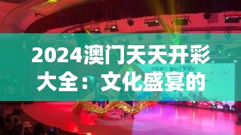 2024澳門天天開彩大全：文化盛宴的精彩報道