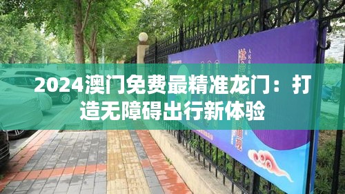 2024澳門免費(fèi)最精準(zhǔn)龍門：打造無障礙出行新體驗(yàn)