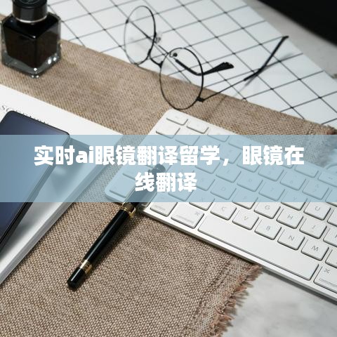 實(shí)時(shí)ai眼鏡翻譯留學(xué)，眼鏡在線翻譯 