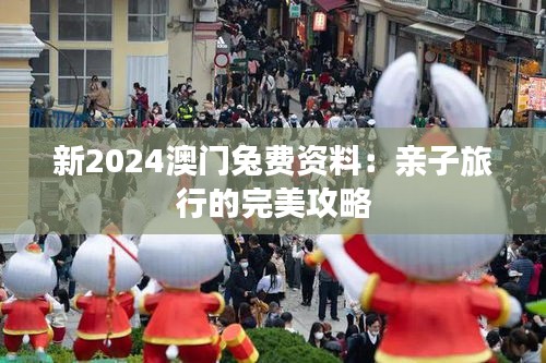 新2024澳門(mén)兔費(fèi)資料：親子旅行的完美攻略