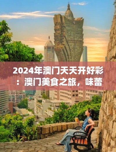 2024年澳門天天開好彩：澳門美食之旅，味蕾盛宴不停歇