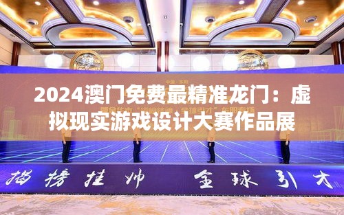 2024澳門免費(fèi)最精準(zhǔn)龍門：虛擬現(xiàn)實(shí)游戲設(shè)計(jì)大賽作品展