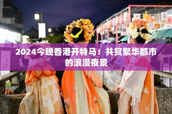 2024今晚香港開特馬：共賞繁華都市的浪漫夜景