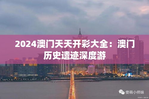 2024澳門天天開彩大全：澳門歷史遺跡深度游