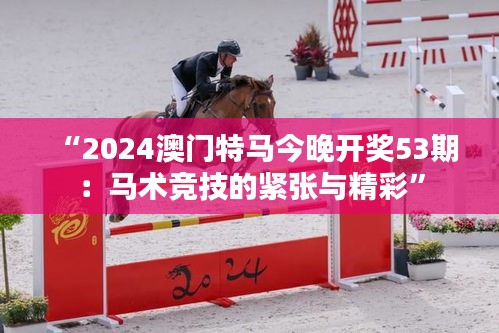 “2024澳門特馬今晚開獎53期：馬術競技的緊張與精彩”