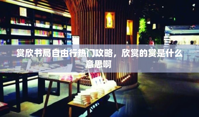 賞欣書(shū)局自由行熱門(mén)攻略，欣賞的賞是什么意思啊 