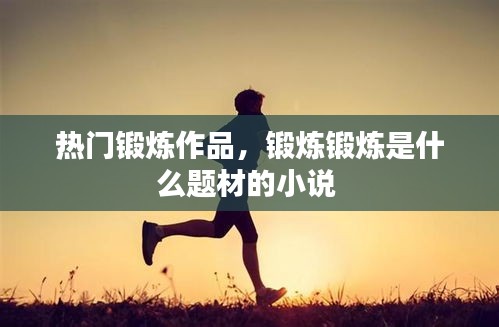 熱門鍛煉作品，鍛煉鍛煉是什么題材的小說 