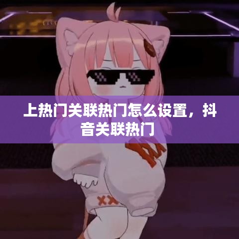 上熱門(mén)關(guān)聯(lián)熱門(mén)怎么設(shè)置，抖音關(guān)聯(lián)熱門(mén) 