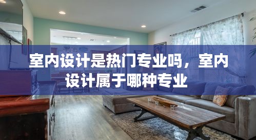 室內(nèi)設(shè)計(jì)是熱門專業(yè)嗎，室內(nèi)設(shè)計(jì)屬于哪種專業(yè) 
