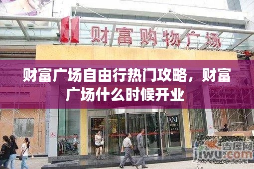 財(cái)富廣場(chǎng)自由行熱門攻略，財(cái)富廣場(chǎng)什么時(shí)候開業(yè) 