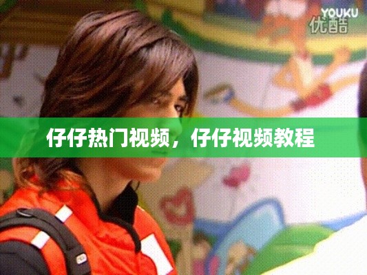 仔仔熱門視頻，仔仔視頻教程 