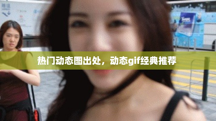 熱門動(dòng)態(tài)圖出處，動(dòng)態(tài)gif經(jīng)典推薦 