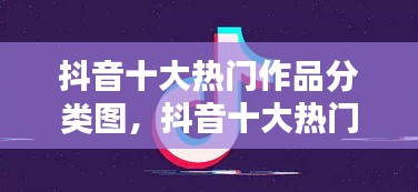 抖音十大熱門作品分類圖，抖音十大熱門作品分類圖片大全 