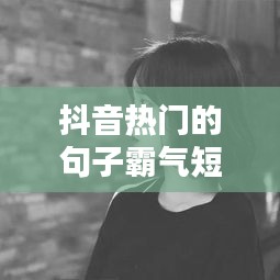 抖音熱門的句子霸氣短句，抖音句子上熱門霸氣 