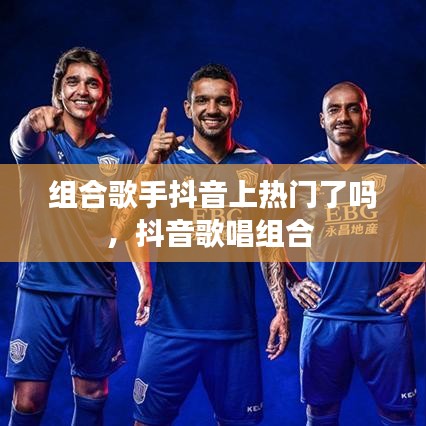 組合歌手抖音上熱門(mén)了嗎，抖音歌唱組合 