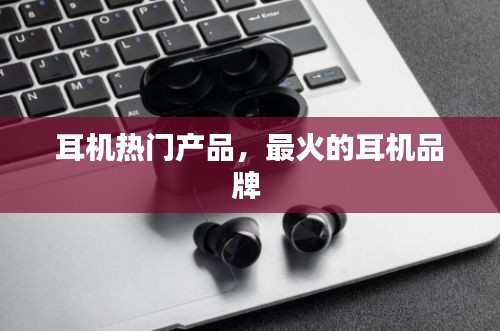 耳機熱門產(chǎn)品，最火的耳機品牌 