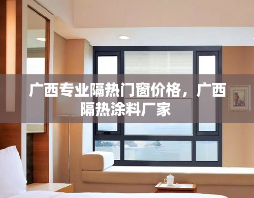 廣西專業(yè)隔熱門窗價格，廣西隔熱涂料廠家 