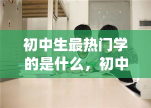 初中生最熱門學(xué)的是什么，初中生學(xué)啥 