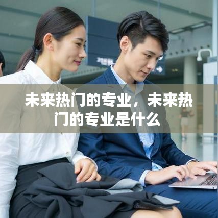 未來熱門的專業(yè)，未來熱門的專業(yè)是什么 