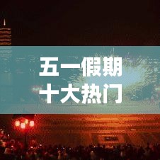 五一假期十大熱門(mén)景區(qū)公，五一假期景區(qū)排名 
