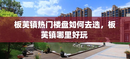 板芙鎮(zhèn)熱門樓盤如何去選，板芙鎮(zhèn)哪里好玩 