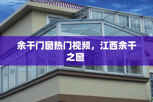 余干門窗熱門視頻，江西余干之窗 