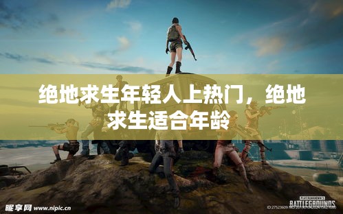 絕地求生年輕人上熱門，絕地求生適合年齡 