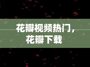 花瓣視頻熱門(mén)，花瓣下載 