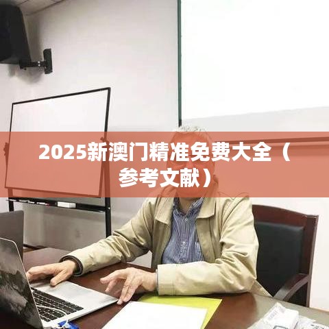 2025新澳門精準(zhǔn)免費大全（參考文獻(xiàn)）