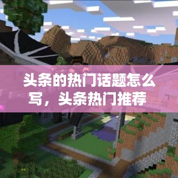 頭條的熱門話題怎么寫，頭條熱門推薦 