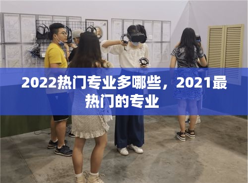 2022熱門專業(yè)多哪些，2021最熱門的專業(yè) 