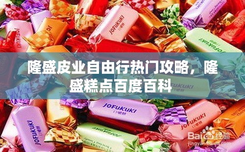 隆盛皮業(yè)自由行熱門攻略，隆盛糕點百度百科 