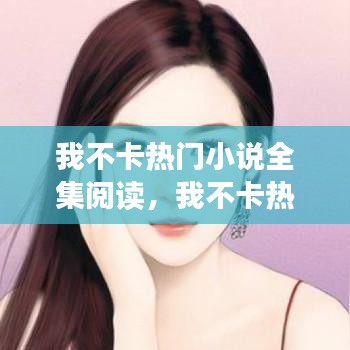 我不卡熱門小說全集閱讀，我不卡熱門小說全集閱讀下載 