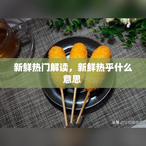 新鮮熱門解讀，新鮮熱乎什么意思 